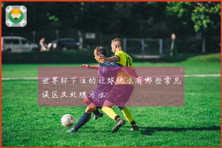 世界杯下注的让球玩法有哪些常见误区及处理方法