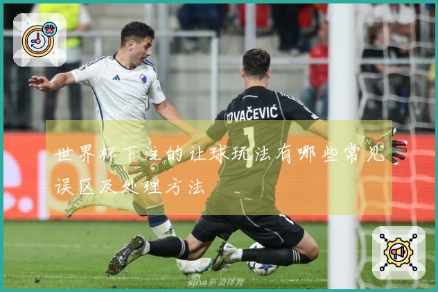 世界杯下注的让球玩法有哪些常见误区及处理方法