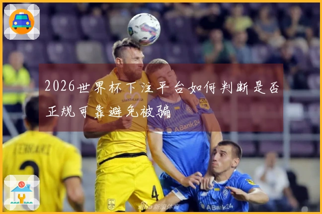 2026世界杯下注平台如何判断是否正规可靠避免被骗