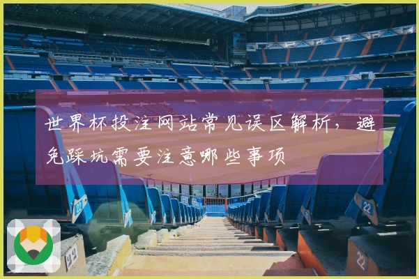 世界杯投注网站常见误区解析，避免踩坑需要注意哪些事项